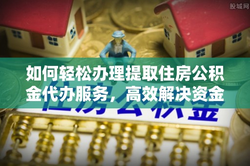 瑞金如何轻松办理提取住房公积金代办服务，高效解决资金需求