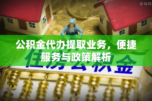 瑞金公积金代办提取业务，便捷服务与政策解析