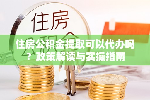 瑞金住房公积金提取可以代办吗？政策解读与实操指南