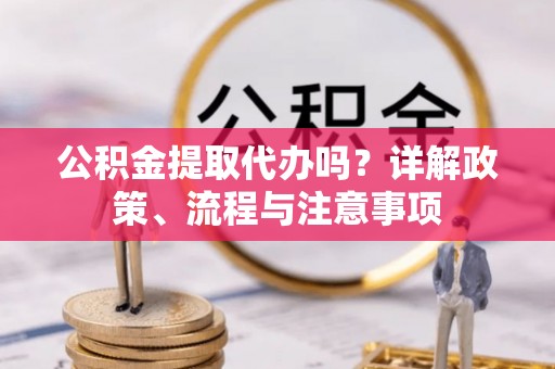 瑞金公积金提取代办吗？详解政策、流程与注意事项