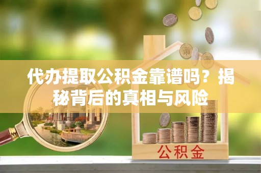 瑞金代办提取公积金靠谱吗？揭秘背后的真相与风险