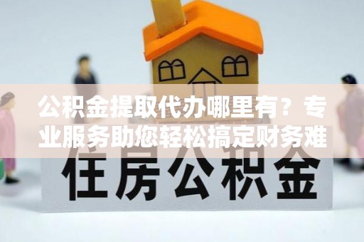 瑞金公积金提取代办哪里有？专业服务助您轻松搞定财务难题