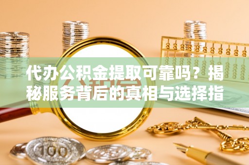 瑞金代办公积金提取可靠吗？揭秘服务背后的真相与选择指南