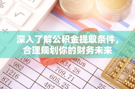 瑞金深入了解公积金提取条件，合理规划你的财务未来