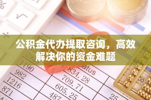 瑞金公积金代办提取咨询，高效解决你的资金难题