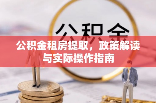瑞金公积金租房提取，政策解读与实际操作指南