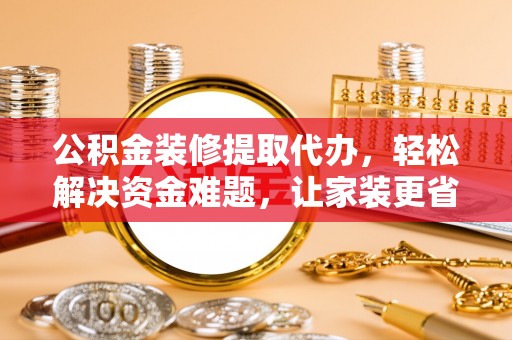 瑞金公积金装修提取代办，轻松解决资金难题，让家装更省心
