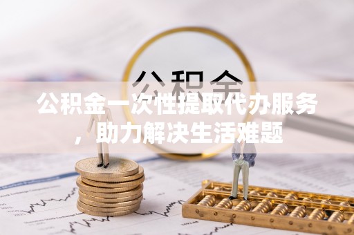 瑞金公积金一次性提取代办服务，助力解决生活难题