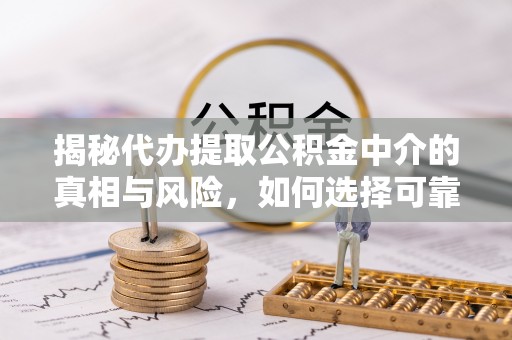 瑞金揭秘代办提取公积金中介的真相与风险，如何选择可靠的第三方服务