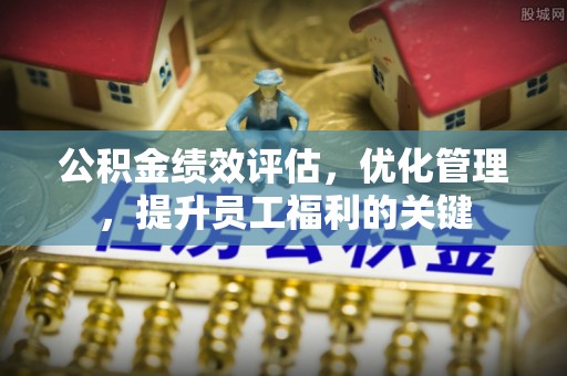 瑞金公积金绩效评估，优化管理，提升员工福利的关键