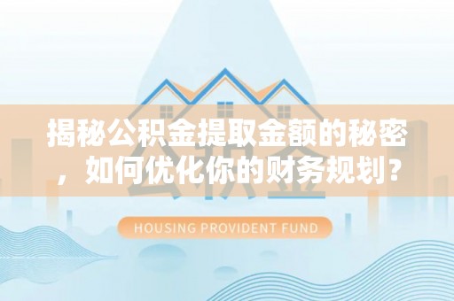 瑞金揭秘公积金提取金额的秘密，如何优化你的财务规划？