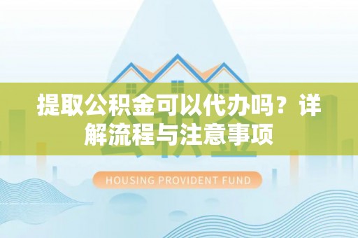 瑞金提取公积金可以代办吗？详解流程与注意事项