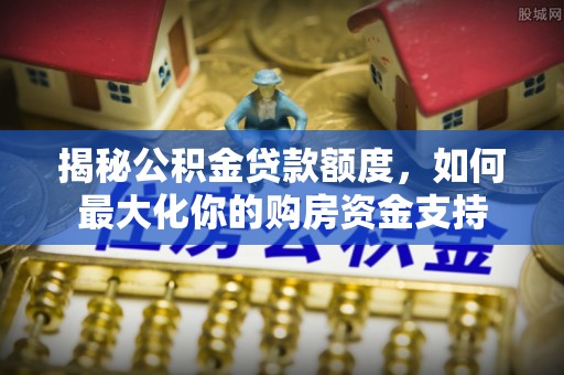 瑞金揭秘公积金贷款额度，如何最大化你的购房资金支持