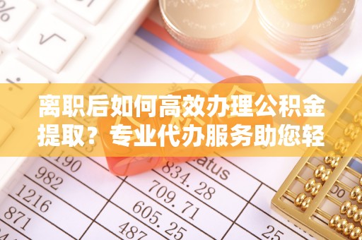 瑞金离职后如何高效办理公积金提取？专业代办服务助您轻松搞定