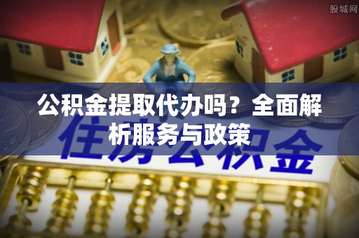 瑞金公积金提取代办吗？全面解析服务与政策