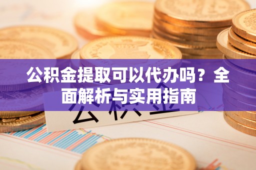 瑞金公积金提取可以代办吗？全面解析与实用指南