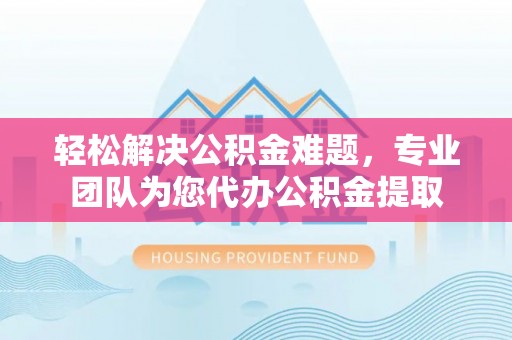 瑞金轻松解决公积金难题，专业团队为您代办公积金提取