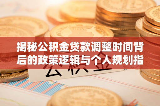 瑞金揭秘公积金贷款调整时间背后的政策逻辑与个人规划指南