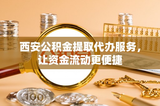 瑞金西安公积金提取代办服务，让资金流动更便捷