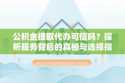 瑞金公积金提取代办可信吗？探析服务背后的真相与选择指南