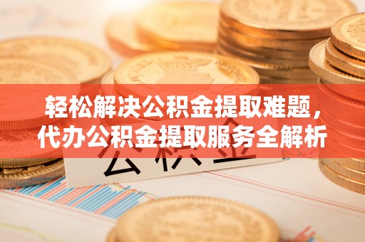瑞金轻松解决公积金提取难题，代办公积金提取服务全解析