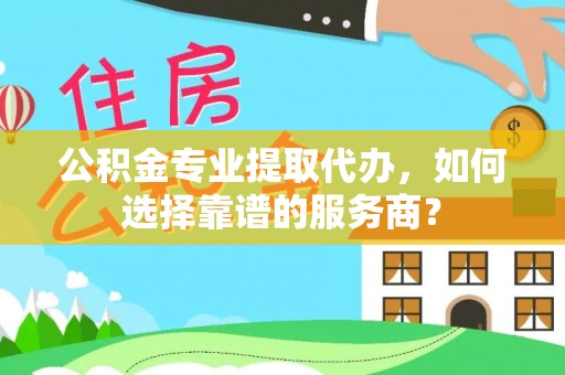 瑞金公积金专业提取代办，如何选择靠谱的服务商？