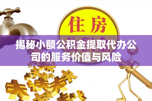 瑞金揭秘小额公积金提取代办公司的服务价值与风险