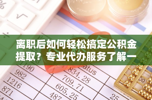 瑞金离职后如何轻松搞定公积金提取？专业代办服务了解一下
