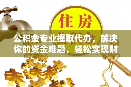瑞金公积金专业提取代办，解决你的资金难题，轻松实现财务自由