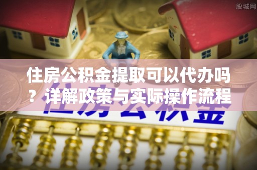 瑞金住房公积金提取可以代办吗？详解政策与实际操作流程