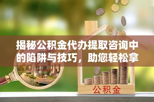 瑞金揭秘公积金代办提取咨询中的陷阱与技巧，助您轻松拿回属于自己的钱