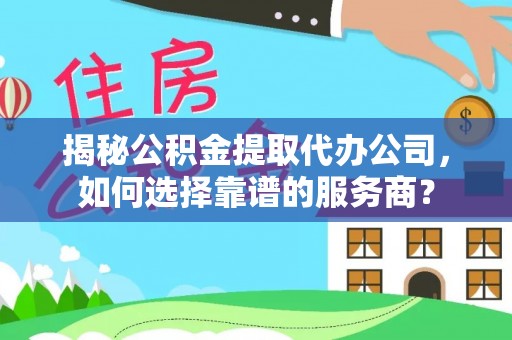 瑞金揭秘公积金提取代办公司，如何选择靠谱的服务商？