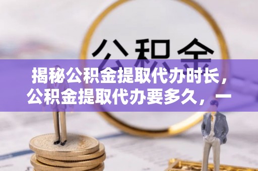 瑞金揭秘公积金提取代办时长，公积金提取代办要多久，一文读懂全流程