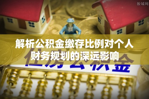 瑞金解析公积金缴存比例对个人财务规划的深远影响