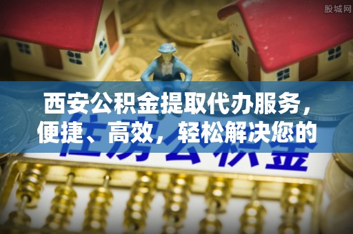 瑞金西安公积金提取代办服务，便捷、高效，轻松解决您的资金需求