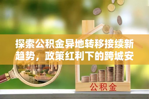 瑞金探索公积金异地转移接续新趋势，政策红利下的跨城安居梦想