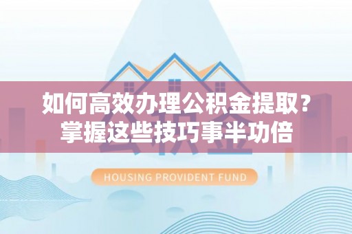 瑞金如何高效办理公积金提取？掌握这些技巧事半功倍