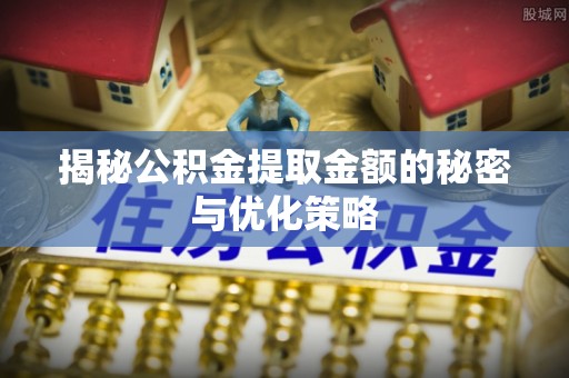 瑞金揭秘公积金提取金额的秘密与优化策略