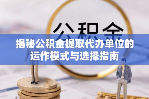 瑞金揭秘公积金提取代办单位的运作模式与选择指南