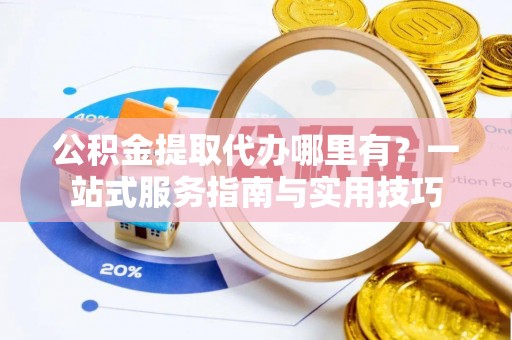 瑞金公积金提取代办哪里有？一站式服务指南与实用技巧