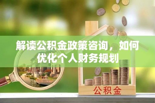 瑞金解读公积金政策咨询，如何优化个人财务规划