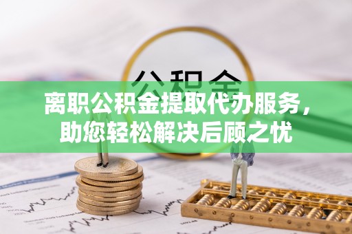 瑞金离职公积金提取代办服务，助您轻松解决后顾之忧