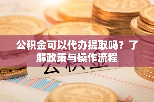 瑞金公积金可以代办提取吗？了解政策与操作流程