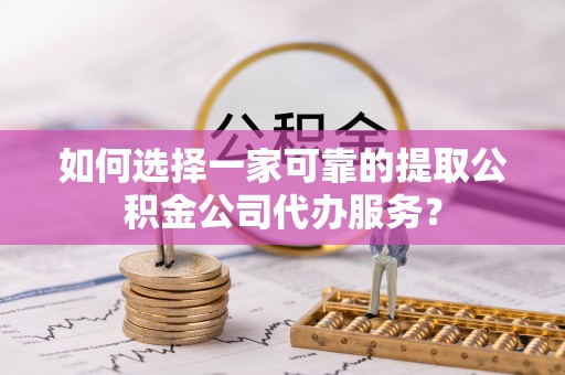 瑞金如何选择一家可靠的提取公积金公司代办服务？