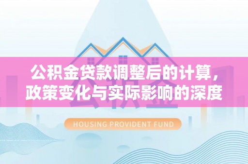 瑞金公积金贷款调整后的计算，政策变化与实际影响的深度解析
