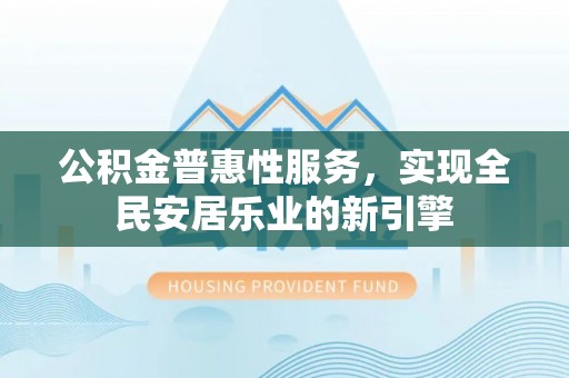 瑞金公积金普惠性服务，实现全民安居乐业的新引擎