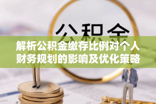 瑞金解析公积金缴存比例对个人财务规划的影响及优化策略