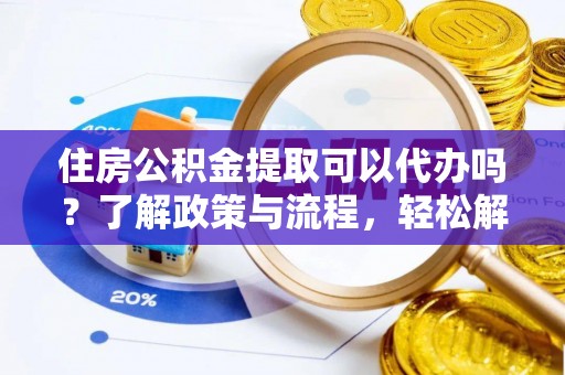 瑞金住房公积金提取可以代办吗？了解政策与流程，轻松解决你的疑问