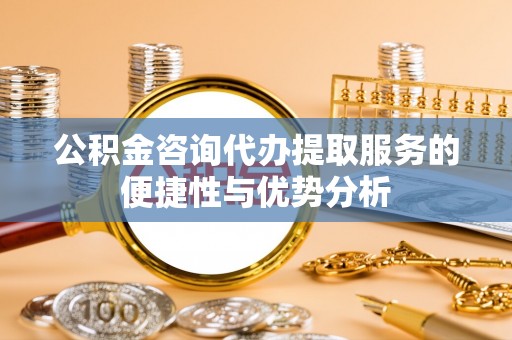 瑞金公积金咨询代办提取服务的便捷性与优势分析