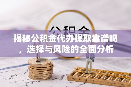 瑞金揭秘公积金代办提取靠谱吗，选择与风险的全面分析